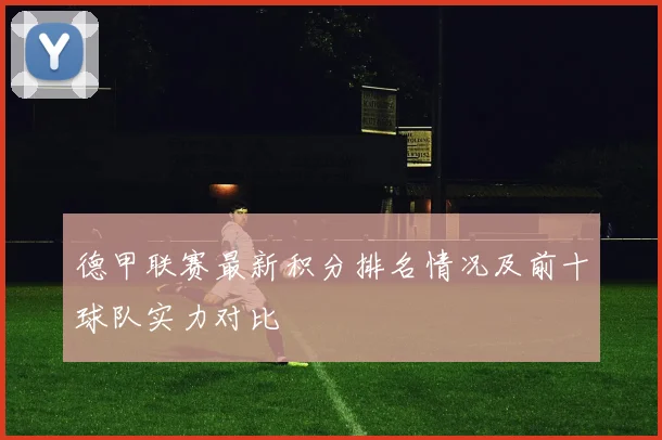 德甲联赛最新积分排名情况及前十球队实力对比