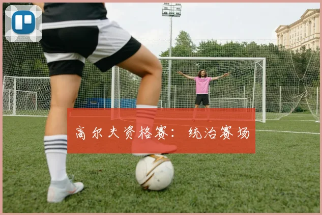 高尔夫资格赛：统治赛场