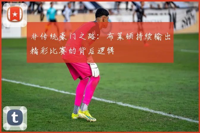 非传统豪门之路:布莱顿持续输出精彩比赛的背后逻辑