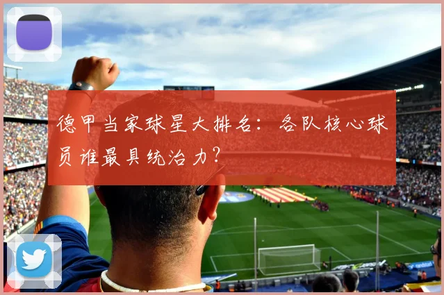 德甲当家球星大排名：各队核心球员谁最具统治力？
