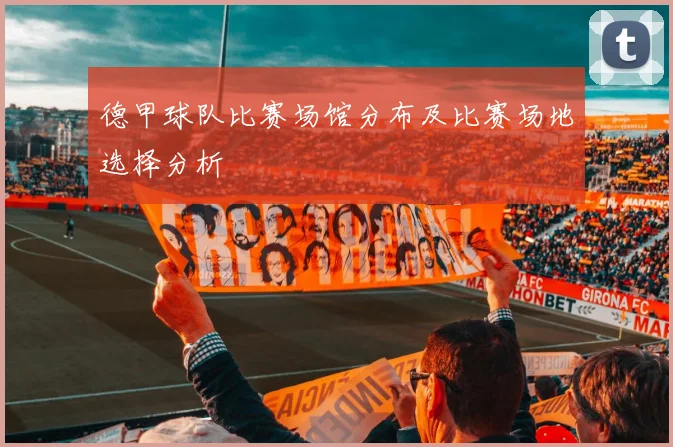 德甲球队比赛场馆分布及比赛场地选择分析
